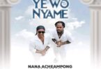 Nana Acheampong Yewo Nyame Ft. Fameye Mp3